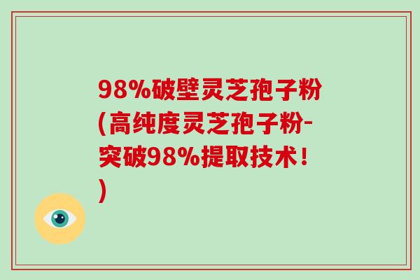 98%破壁灵芝孢子粉(高纯度灵芝孢子粉-突破98%提取技术！)-第1张图片-灵芝之家