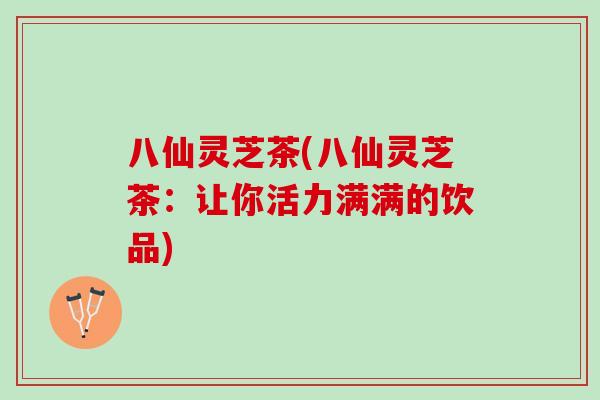 八仙灵芝茶(八仙灵芝茶:让你活力满满的饮品)-第1张图片-灵芝之家 八仙灵芝茶(八仙灵芝茶:让你活力满满的饮品)-第1张图片-灵芝之家