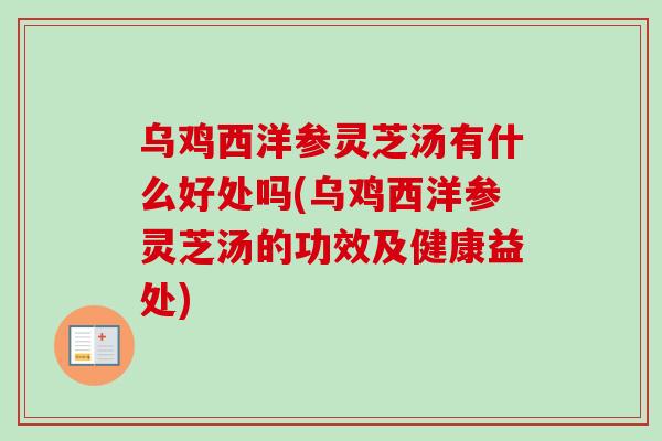 乌鸡西洋参灵芝汤有什么好处吗(乌鸡西洋参灵芝汤的功效及健康益处)-第1张图片-灵芝之家 乌鸡西洋参灵芝汤有什么好处吗(乌鸡西洋参灵芝汤的功效及健康益处)-第1张图片-灵芝之家