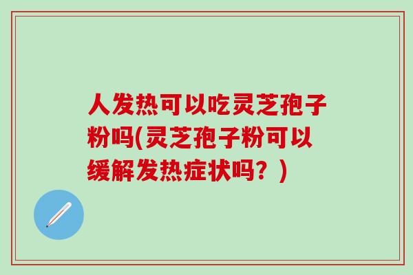 人发热可以吃灵芝孢子粉吗(灵芝孢子粉可以缓解发热症状吗？)-第1张图片-灵芝之家