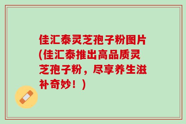 佳汇泰灵芝孢子粉图片(佳汇泰推出高品质灵芝孢子粉,尽享养生滋补奇妙!)-第1张图片-灵芝之家 佳汇泰灵芝孢子粉图片(佳汇泰推出高品质灵芝孢子粉,尽享养生滋补奇妙!)-第1张图片-灵芝之家