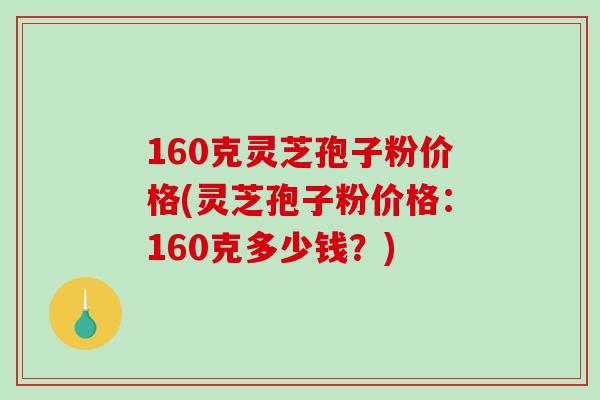160克灵芝孢子粉价格(灵芝孢子粉价格：160克多少钱？)-第1张图片-灵芝之家