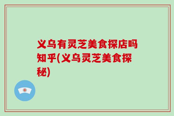 义乌有灵芝美食探店吗知乎(义乌灵芝美食探秘)-第1张图片-灵芝之家 义乌有灵芝美食探店吗知乎(义乌灵芝美食探秘)-第1张图片-灵芝之家