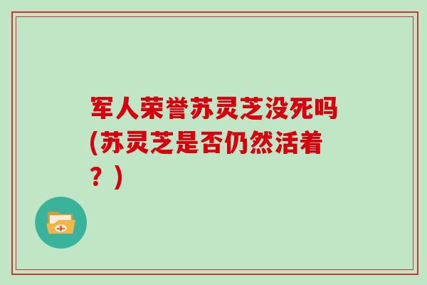 军人荣誉苏灵芝没死吗(苏灵芝是否仍然活着?)-第1张图片-灵芝之家 军人荣誉苏灵芝没死吗(苏灵芝是否仍然活着?)-第1张图片-灵芝之家
