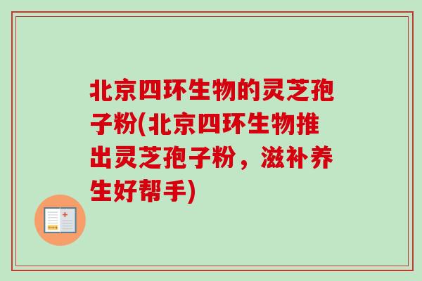 北京四环生物的灵芝孢子粉(北京四环生物推出灵芝孢子粉,滋补养生好帮手)-第1张图片-灵芝之家 北京四环生物的灵芝孢子粉(北京四环生物推出灵芝孢子粉,滋补养生好帮手)-第1张图片-灵芝之家