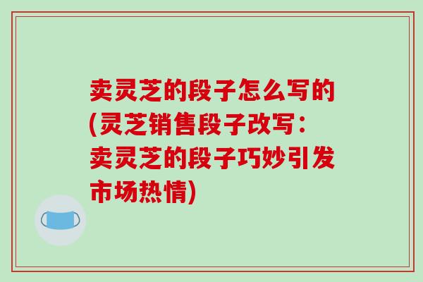 卖灵芝的段子怎么写的(灵芝销售段子改写:卖灵芝的段子巧妙引发市场热情)-第1张图片-灵芝之家 卖灵芝的段子怎么写的(灵芝销售段子改写:卖灵芝的段子巧妙引发市场热情)-第1张图片-灵芝之家