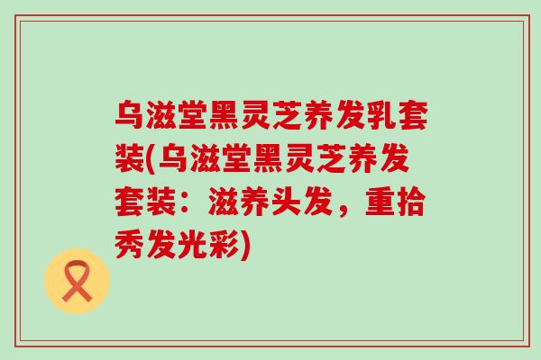乌滋堂黑灵芝养发乳套装(乌滋堂黑灵芝养发套装:滋养头发,重拾秀发光彩)-第1张图片-灵芝之家 乌滋堂黑灵芝养发乳套装(乌滋堂黑灵芝养发套装:滋养头发,重拾秀发光彩)-第1张图片-灵芝之家