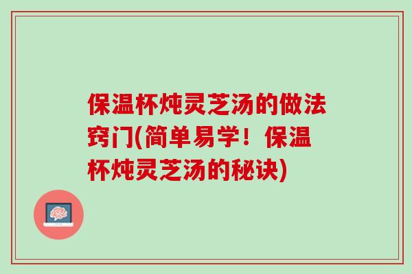 保温杯炖灵芝汤的做法窍门(简单易学!保温杯炖灵芝汤的秘诀)-第1张图片-灵芝之家 保温杯炖灵芝汤的做法窍门(简单易学!保温杯炖灵芝汤的秘诀)-第1张图片-灵芝之家