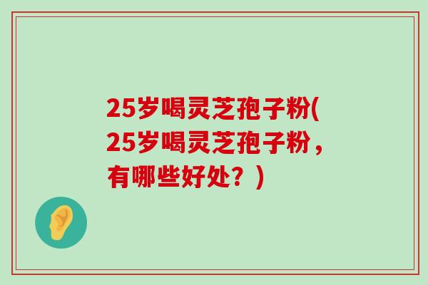 25岁喝灵芝孢子粉(25岁喝灵芝孢子粉,有哪些好处?)-第1张图片-灵芝之家 25岁喝灵芝孢子粉(25岁喝灵芝孢子粉,有哪些好处?)-第1张图片-灵芝之家