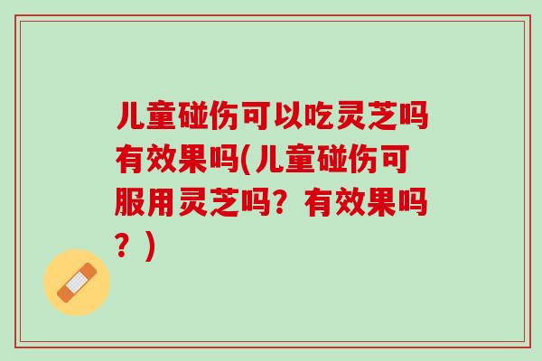儿童碰伤可以吃灵芝吗有效果吗(儿童碰伤可服用灵芝吗？有效果吗？)-第1张图片-灵芝之家