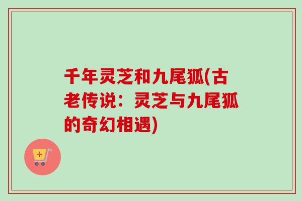 千年灵芝和九尾狐(古老传说:灵芝与九尾狐的奇幻相遇)-第1张图片-灵芝之家 千年灵芝和九尾狐(古老传说:灵芝与九尾狐的奇幻相遇)-第1张图片-灵芝之家