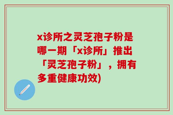 x诊所之灵芝孢子粉是哪一期「x诊所」推出「灵芝孢子粉」,拥有多重健康功效)-第1张图片-灵芝之家 x诊所之灵芝孢子粉是哪一期「x诊所」推出「灵芝孢子粉」,拥有多重健康功效)-第1张图片-灵芝之家