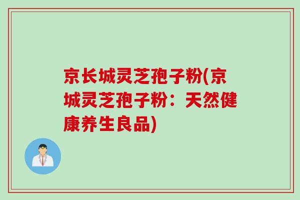 京长城灵芝孢子粉(京城灵芝孢子粉:天然健康养生良品)-第1张图片-灵芝之家 京长城灵芝孢子粉(京城灵芝孢子粉:天然健康养生良品)-第1张图片-灵芝之家