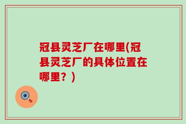 冠县灵芝厂在哪里(冠县灵芝厂的具体位置在哪里?)-第1张图片-灵芝之家 冠县灵芝厂在哪里(冠县灵芝厂的具体位置在哪里?)-第1张图片-灵芝之家
