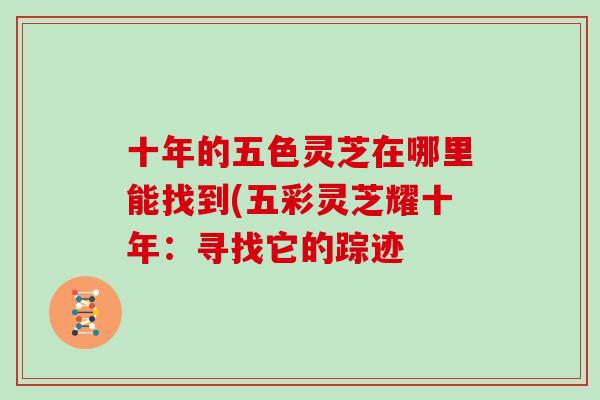 十年的五色灵芝在哪里能找到(五彩灵芝耀十年：寻找它的踪迹-第1张图片-灵芝之家