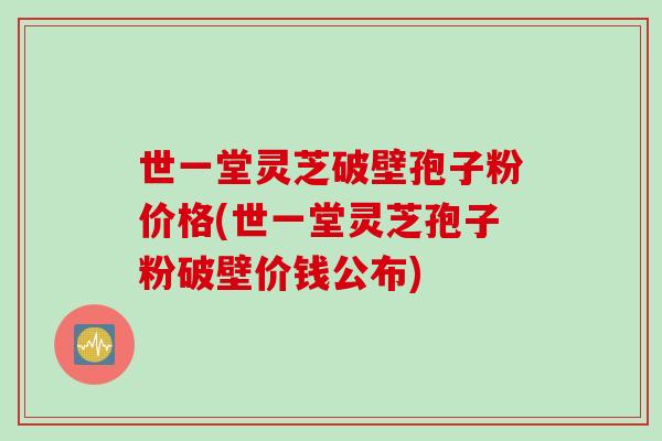 世一堂灵芝破壁孢子粉价格(世一堂灵芝孢子粉破壁价钱公布)-第1张图片-灵芝之家 世一堂灵芝破壁孢子粉价格(世一堂灵芝孢子粉破壁价钱公布)-第1张图片-灵芝之家