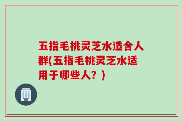 五指毛桃灵芝水适合人群(五指毛桃灵芝水适用于哪些人?)-第1张图片-灵芝之家 五指毛桃灵芝水适合人群(五指毛桃灵芝水适用于哪些人?)-第1张图片-灵芝之家