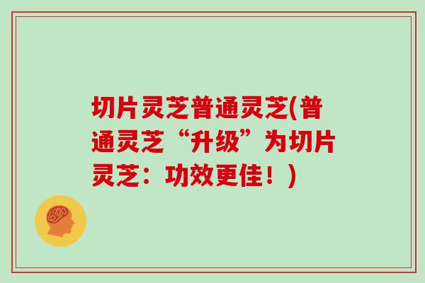 切片灵芝普通灵芝(普通灵芝“升级”为切片灵芝:功效更佳!)-第1张图片-灵芝之家 切片灵芝普通灵芝(普通灵芝“升级”为切片灵芝:功效更佳!)-第1张图片-灵芝之家