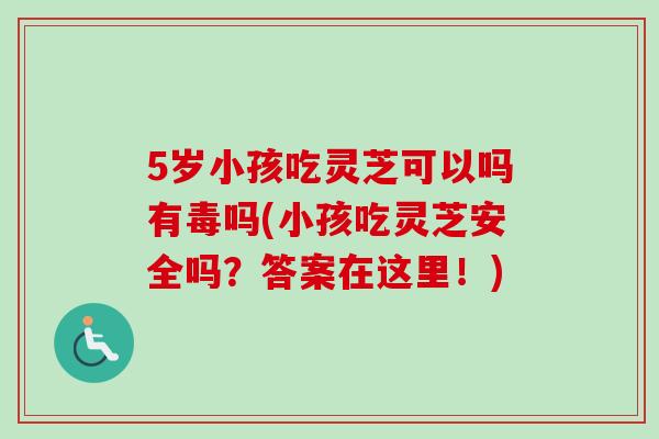5岁小孩吃灵芝可以吗有毒吗(小孩吃灵芝安全吗?答案在这里!)-第1张图片-灵芝之家 5岁小孩吃灵芝可以吗有毒吗(小孩吃灵芝安全吗?答案在这里!)-第1张图片-灵芝之家