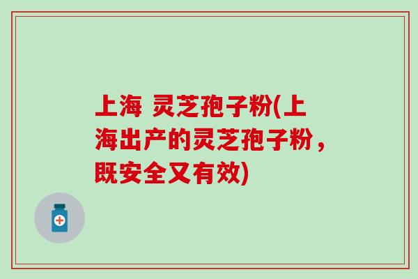 上海 灵芝孢子粉(上海出产的灵芝孢子粉,既安全又有效)-第1张图片-灵芝之家 上海 灵芝孢子粉(上海出产的灵芝孢子粉,既安全又有效)-第1张图片-灵芝之家