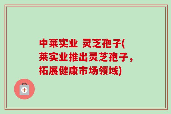 中莱实业 灵芝孢子(莱实业推出灵芝孢子，拓展健康市场领域)-第1张图片-灵芝之家