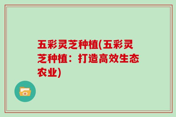 五彩灵芝种植(五彩灵芝种植：打造高效生态农业)-第1张图片-灵芝之家