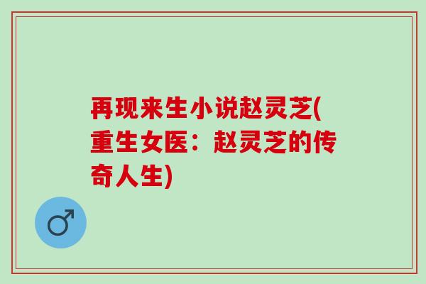 再现来生小说赵灵芝(重生女医:赵灵芝的传奇人生)-第1张图片-灵芝之家 再现来生小说赵灵芝(重生女医:赵灵芝的传奇人生)-第1张图片-灵芝之家