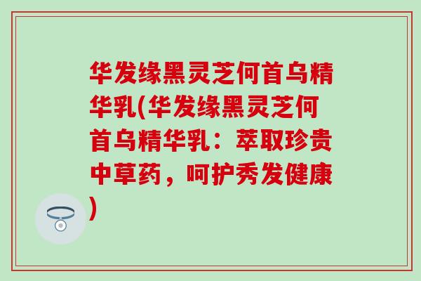华发缘黑灵芝何首乌精华乳(华发缘黑灵芝何首乌精华乳:萃取珍贵中草药,呵护秀发健康)-第1张图片-灵芝之家 华发缘黑灵芝何首乌精华乳(华发缘黑灵芝何首乌精华乳:萃取珍贵中草药,呵护秀发健康)-第1张图片-灵芝之家