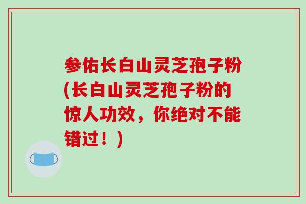 参佑长白山灵芝孢子粉(长白山灵芝孢子粉的惊人功效,你绝对不能错过!)-第1张图片-灵芝之家 参佑长白山灵芝孢子粉(长白山灵芝孢子粉的惊人功效,你绝对不能错过!)-第1张图片-灵芝之家