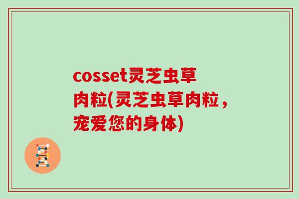 cosset灵芝虫草肉粒(灵芝虫草肉粒，宠爱您的身体)-第1张图片-灵芝之家