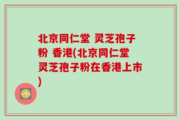 北京同仁堂 灵芝孢子粉 香港(北京同仁堂灵芝孢子粉在香港上市)-第1张图片-灵芝之家 北京同仁堂 灵芝孢子粉 香港(北京同仁堂灵芝孢子粉在香港上市)-第1张图片-灵芝之家