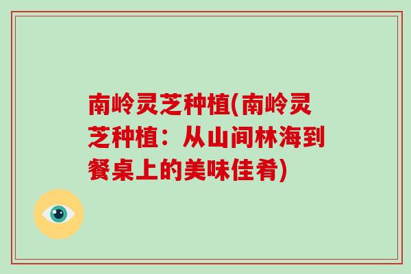 南岭灵芝种植(南岭灵芝种植：从山间林海到餐桌上的美味佳肴)-第1张图片-灵芝之家