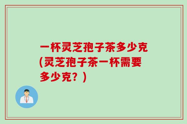 一杯灵芝孢子茶多少克(灵芝孢子茶一杯需要多少克?)-第1张图片-灵芝之家 一杯灵芝孢子茶多少克(灵芝孢子茶一杯需要多少克?)-第1张图片-灵芝之家