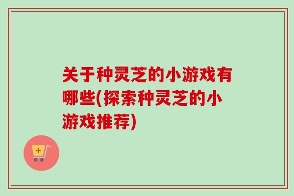 关于种灵芝的小游戏有哪些(探索种灵芝的小游戏推荐)-第1张图片-灵芝之家 关于种灵芝的小游戏有哪些(探索种灵芝的小游戏推荐)-第1张图片-灵芝之家
