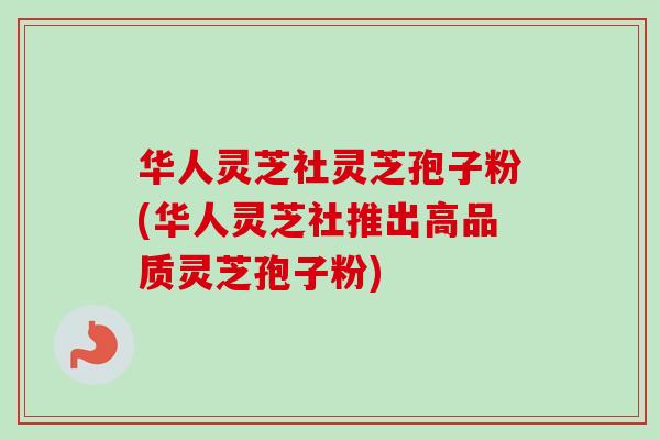 华人灵芝社灵芝孢子粉(华人灵芝社推出高品质灵芝孢子粉)-第1张图片-灵芝之家