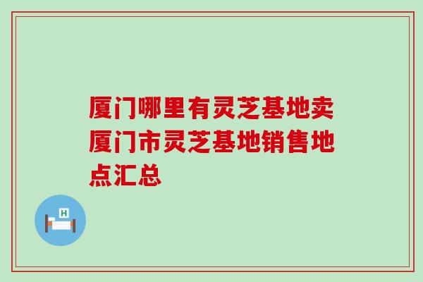 厦门哪里有灵芝基地卖厦门市灵芝基地销售地点汇总-第1张图片-灵芝之家 厦门哪里有灵芝基地卖厦门市灵芝基地销售地点汇总-第1张图片-灵芝之家