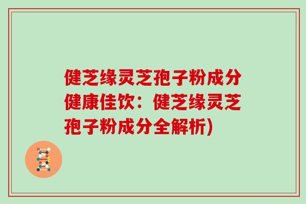 健芝缘灵芝孢子粉成分健康佳饮:健芝缘灵芝孢子粉成分全解析)-第1张图片-灵芝之家 健芝缘灵芝孢子粉成分健康佳饮:健芝缘灵芝孢子粉成分全解析)-第1张图片-灵芝之家