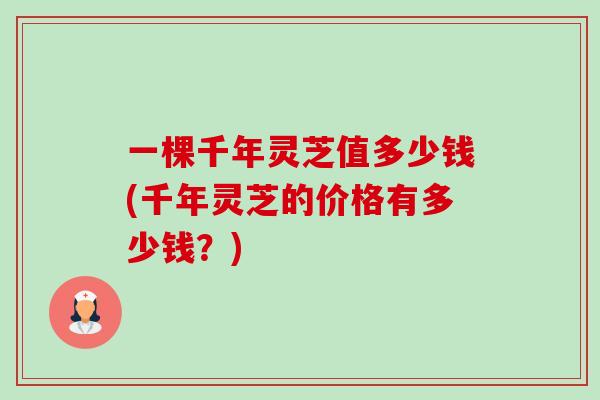 一棵千年灵芝值多少钱(千年灵芝的价格有多少钱？)-第1张图片-灵芝之家