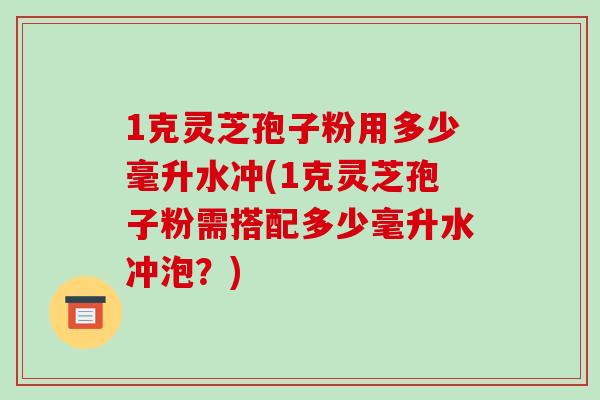 1克灵芝孢子粉用多少毫升水冲(1克灵芝孢子粉需搭配多少毫升水冲泡?)-第1张图片-灵芝之家 1克灵芝孢子粉用多少毫升水冲(1克灵芝孢子粉需搭配多少毫升水冲泡?)-第1张图片-灵芝之家