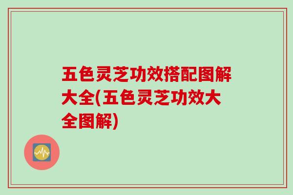 五色灵芝功效搭配图解大全(五色灵芝功效大全图解)-第1张图片-灵芝之家
