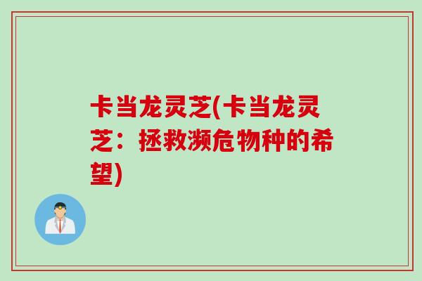 卡当龙灵芝(卡当龙灵芝:拯救濒危物种的希望)-第1张图片-灵芝之家 卡当龙灵芝(卡当龙灵芝:拯救濒危物种的希望)-第1张图片-灵芝之家