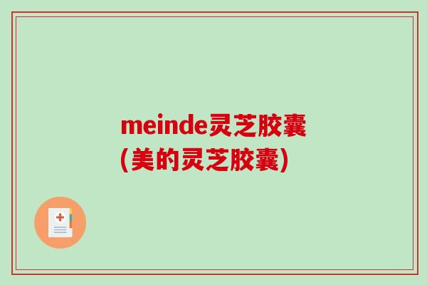meinde灵芝胶囊(美的灵芝胶囊)-第1张图片-灵芝之家