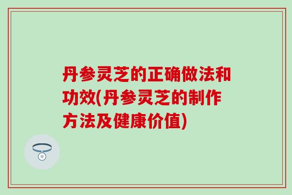 丹参灵芝的正确做法和功效(丹参灵芝的制作方法及健康价值)-第1张图片-灵芝之家 丹参灵芝的正确做法和功效(丹参灵芝的制作方法及健康价值)-第1张图片-灵芝之家