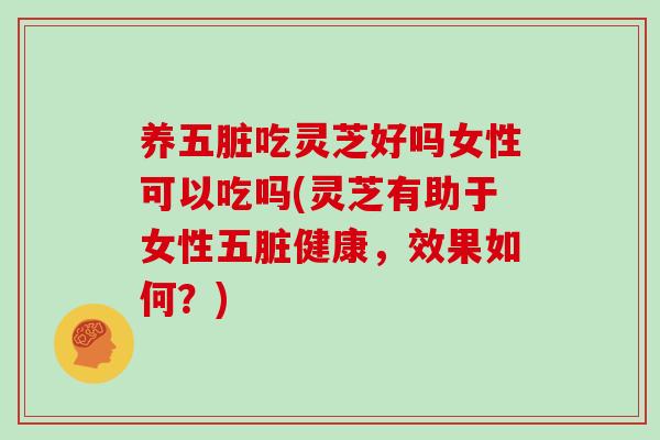 养五脏吃灵芝好吗女性可以吃吗(灵芝有助于女性五脏健康,效果如何?)-第1张图片-灵芝之家 养五脏吃灵芝好吗女性可以吃吗(灵芝有助于女性五脏健康,效果如何?)-第1张图片-灵芝之家