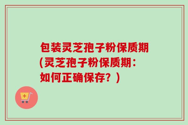 包装灵芝孢子粉保质期(灵芝孢子粉保质期:如何正确保存?)-第1张图片-灵芝之家 包装灵芝孢子粉保质期(灵芝孢子粉保质期:如何正确保存?)-第1张图片-灵芝之家