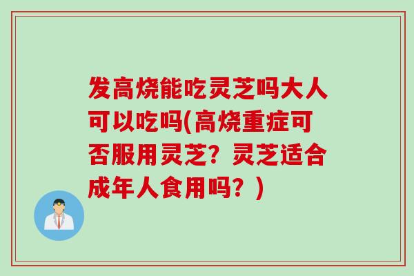 发高烧能吃灵芝吗大人可以吃吗(高烧重症可否服用灵芝?灵芝适合成年人食用吗?)-第1张图片-灵芝之家 发高烧能吃灵芝吗大人可以吃吗(高烧重症可否服用灵芝?灵芝适合成年人食用吗?)-第1张图片-灵芝之家