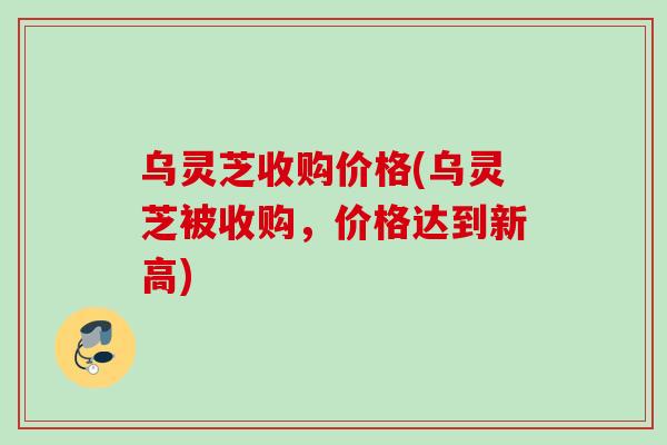 乌灵芝收购价格(乌灵芝被收购,价格达到新高)-第1张图片-灵芝之家 乌灵芝收购价格(乌灵芝被收购,价格达到新高)-第1张图片-灵芝之家