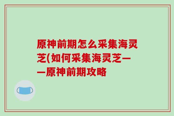 原神前期怎么采集海灵芝(如何采集海灵芝——原神前期攻略-第1张图片-灵芝之家