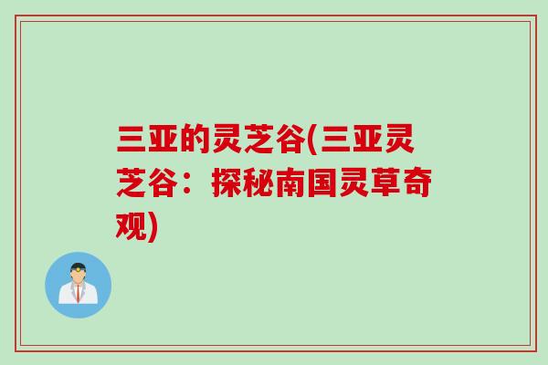 三亚的灵芝谷(三亚灵芝谷:探秘南国灵草奇观)-第1张图片-灵芝之家 三亚的灵芝谷(三亚灵芝谷:探秘南国灵草奇观)-第1张图片-灵芝之家