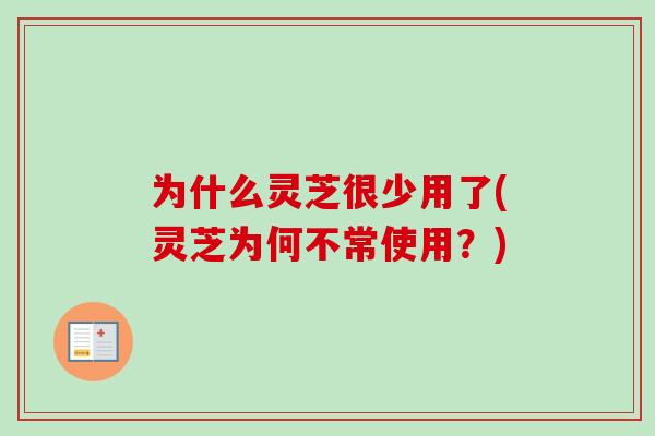 为什么灵芝很少用了(灵芝为何不常使用?)-第1张图片-灵芝之家 为什么灵芝很少用了(灵芝为何不常使用?)-第1张图片-灵芝之家